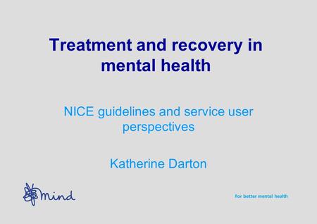 Treatment and recovery in mental health NICE guidelines and service user perspectives Katherine Darton.