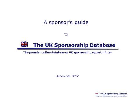 A sponsors guide to December 2012. Information available Instant free access to detailed descriptions of current UK sponsorship opportunities - ie organisations.