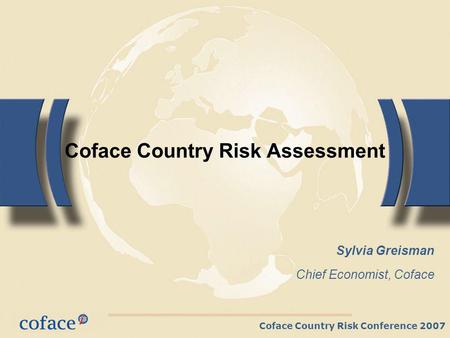 Coface Country Risk Conference 2007 Coface Country Risk Assessment Sylvia Greisman Chief Economist, Coface.