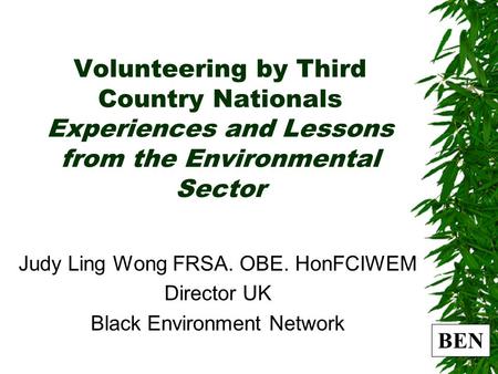 BEN Volunteering by Third Country Nationals Experiences and Lessons from the Environmental Sector Judy Ling Wong FRSA. OBE. HonFCIWEM Director UK Black.