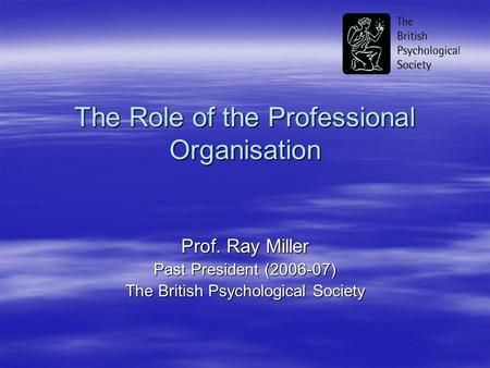 The Role of the Professional Organisation Prof. Ray Miller Past President (2006-07) The British Psychological Society.