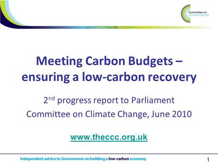 1 Meeting Carbon Budgets – ensuring a low-carbon recovery 2 nd progress report to Parliament Committee on Climate Change, June 2010 www.theccc.org.uk.