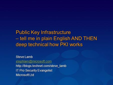 Public Key Infrastructure – tell me in plain English AND THEN deep technical how PKI works Steve Lamb stephlam@microsoft.com http://blogs.technet.com/steve_lamb.