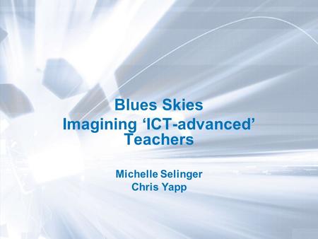 Blues Skies Imagining ICT-advanced Teachers Michelle Selinger Chris Yapp.