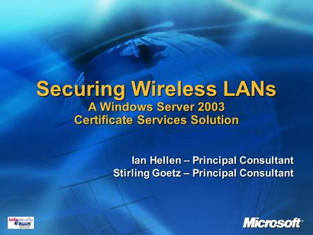 Securing Wireless LANs A Windows Server 2003 Certificate Services Solution Ian Hellen – Principal Consultant Stirling Goetz – Principal Consultant.