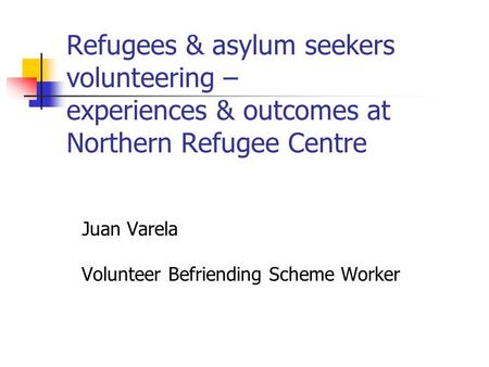 Refugees & asylum seekers volunteering – experiences & outcomes at Northern Refugee Centre Juan Varela Volunteer Befriending Scheme Worker.