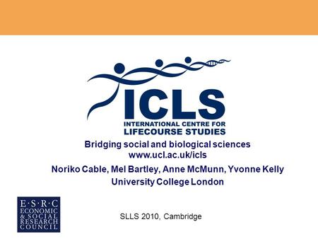 Bridging social and biological sciences www.ucl.ac.uk/icls Noriko Cable, Mel Bartley, Anne McMunn, Yvonne Kelly University College London SLLS 2010, Cambridge.
