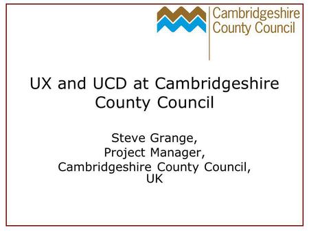 UX and UCD at Cambridgeshire County Council Steve Grange, Project Manager, Cambridgeshire County Council, UK.