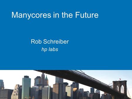 Manycores in the Future Rob Schreiber hp labs. Dont Forget These views are mine, not necessarily HPs Never make forecasts, especially about the future.