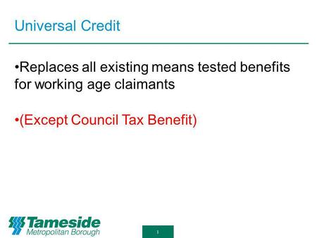 Universal Credit 1 Replaces all existing means tested benefits for working age claimants (Except Council Tax Benefit)