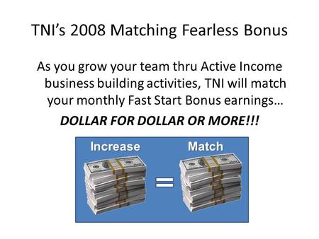 TNIs 2008 Matching Fearless Bonus As you grow your team thru Active Income business building activities, TNI will match your monthly Fast Start Bonus earnings…