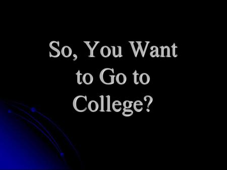 So, You Want to Go to College? Where are you going? High School Community College University of California Independent Colleges California State University.