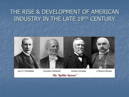 THE RISE & DEVELOPMENT OF AMERICAN INDUSTRY IN THE LATE 19 TH CENTURY.