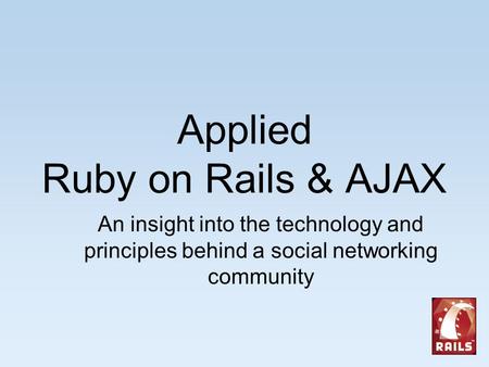 Applied Ruby on Rails & AJAX An insight into the technology and principles behind a social networking community.