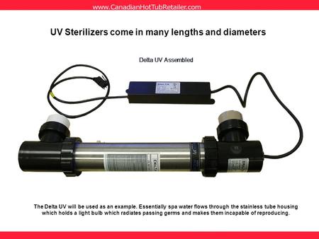 UV Sterilizers come in many lengths and diameters The Delta UV will be used as an example. Essentially spa water flows through the stainless tube housing.