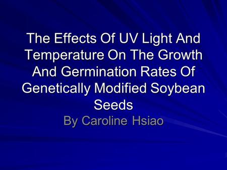 The Effects Of UV Light And Temperature On The Growth And Germination Rates Of Genetically Modified Soybean Seeds By Caroline Hsiao.