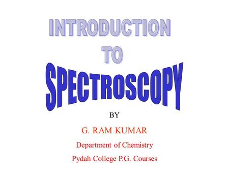 INTRODUCTION TO SPECTROSCOPY G. RAM KUMAR BY Department of Chemistry