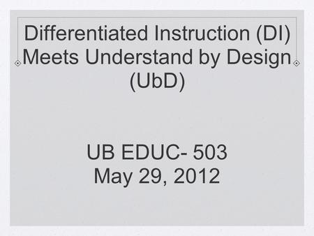 Differentiated Instruction (DI) Meets Understand by Design (UbD) UB EDUC- 503 May 29, 2012.