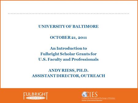 UNIVERSITY OF BALTIMORE OCTOBER 21, 2011 An Introduction to Fulbright Scholar Grants for U.S. Faculty and Professionals ANDY RIESS, PH.D. ASSISTANT DIRECTOR,