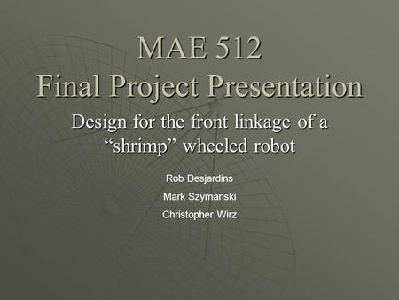 MAE 512 Final Project Presentation Design for the front linkage of a shrimp wheeled robot Rob Desjardins Mark Szymanski Christopher Wirz.