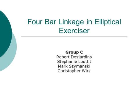 Four Bar Linkage in Elliptical Exerciser Group C Robert Desjardins Stephanie Louttit Mark Szymanski Christopher Wirz.
