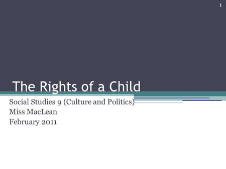 1 The Rights of a Child Social Studies 9 (Culture and Politics) Miss MacLean February 2011.