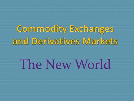 The New World. Basic Definitions Commodity exchanges are transaction hubs and depots for physical goods Derivatives markets are risk shifting venues for.