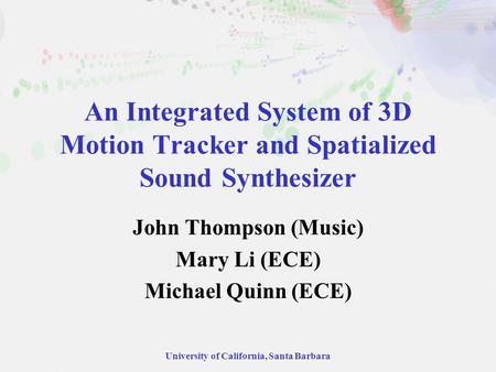 University of California, Santa Barbara An Integrated System of 3D Motion Tracker and Spatialized Sound Synthesizer John Thompson (Music) Mary Li (ECE)