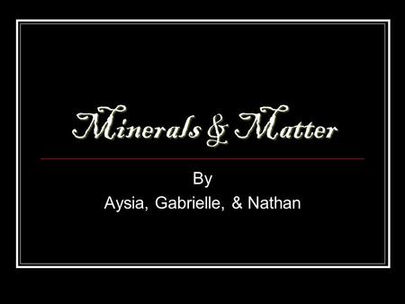 Minerals & Matter By Aysia, Gabrielle, & Nathan. What is Matter? anything with mass and volume anything with mass and volume.