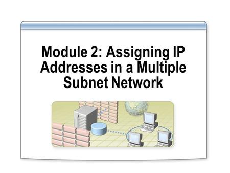 Module 2: Assigning IP Addresses in a Multiple Subnet Network.