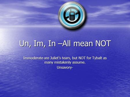 Un, Im, In –All mean NOT Immoderate are Juliets tears, but NOT for Tybalt as many mistakenly assume. Unsavory-