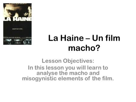 La Haine – Un film macho? Lesson Objectives: In this lesson you will learn to analyse the macho and misogynistic elements of the film.