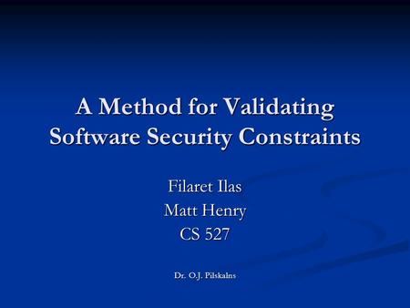 A Method for Validating Software Security Constraints Filaret Ilas Matt Henry CS 527 Dr. O.J. Pilskalns.