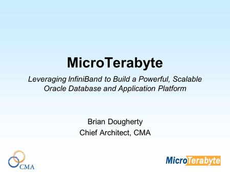 MicroTerabyte Leveraging InfiniBand to Build a Powerful, Scalable Oracle Database and Application Platform Brian Dougherty Chief Architect, CMA.