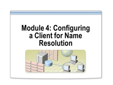 Module 4: Configuring a Client for Name Resolution