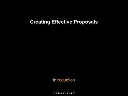 Creating Effective Proposals Introduction C O N S U L T I N G.