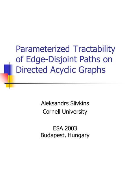 Parameterized Tractability of Edge-Disjoint Paths on Directed Acyclic Graphs Aleksandrs Slivkins Cornell University ESA 2003 Budapest, Hungary.