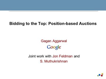 Bidding to the Top: Position-based Auctions Gagan Aggarwal Joint work with Jon Feldman and S. Muthukrishnan.