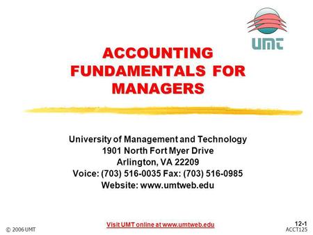 Visit UMT online at www.umtweb.edu 12-1 ACCT125© 2006 UMT ACCOUNTING FUNDAMENTALS FOR MANAGERS University of Management and Technology 1901 North Fort.