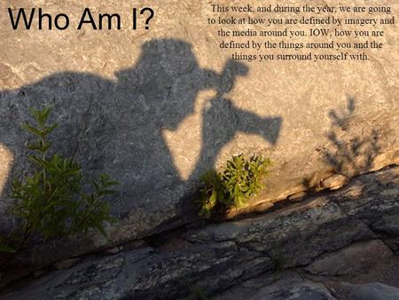 Who Am I? This week, and during the year, we are going to look at how you are defined by imagery and the media around you. IOW, how you are defined by.