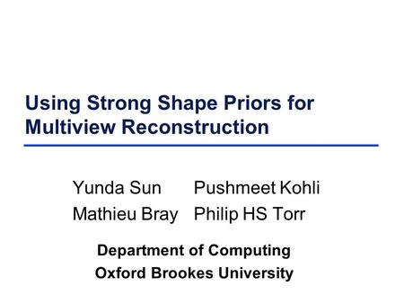 Using Strong Shape Priors for Multiview Reconstruction Yunda SunPushmeet Kohli Mathieu BrayPhilip HS Torr Department of Computing Oxford Brookes University.