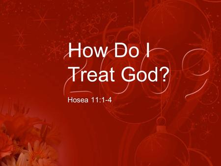 How Do I Treat God? Hosea 11:1-4. Scripture Reading Hosea 11:1-4 (NIV) 1 When Israel was a child, I loved him, and out of Egypt I called my son. 2 But.