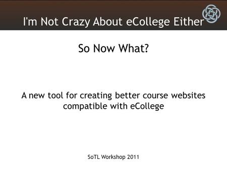 I'm Not Crazy About eCollege Either So Now What? A new tool for creating better course websites compatible with eCollege SoTL Workshop 2011.