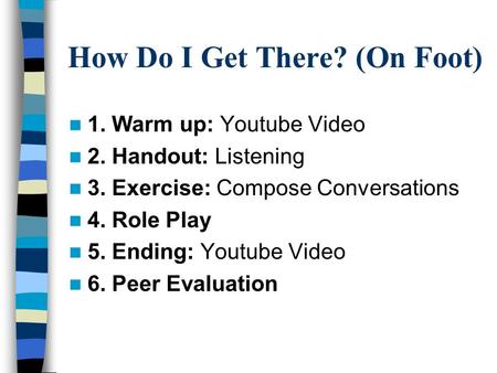 How Do I Get There? (On Foot) 1. Warm up: Youtube Video 2. Handout: Listening 3. Exercise: Compose Conversations 4. Role Play 5. Ending: Youtube Video.