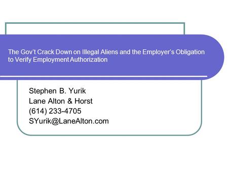 The Govt Crack Down on Illegal Aliens and the Employers Obligation to Verify Employment Authorization Stephen B. Yurik Lane Alton & Horst (614) 233-4705.