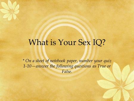 What is Your Sex IQ? * On a sheet of notebook paper, number your quiz 1-10—answer the following questions as True or False.
