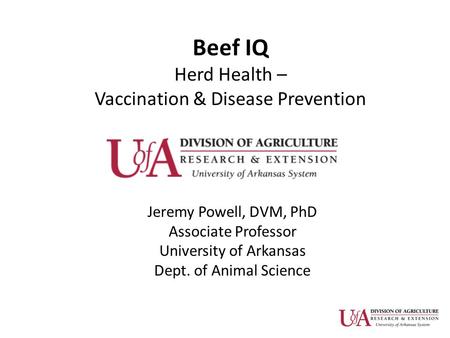 Beef IQ Herd Health – Vaccination & Disease Prevention Jeremy Powell, DVM, PhD Associate Professor University of Arkansas Dept. of Animal Science.
