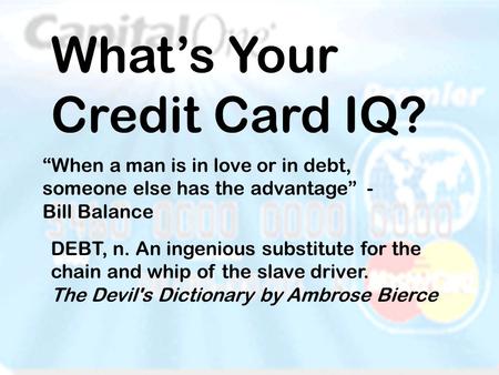 Whats Your Credit Card IQ? When a man is in love or in debt, someone else has the advantage - Bill Balance DEBT, n. An ingenious substitute for the chain.