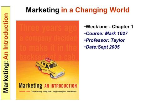 Marketing: An Introduction Marketing in a Changing World Week one - Chapter 1 Course: Mark 1027 Professor: Taylor Date:Sept 2005.