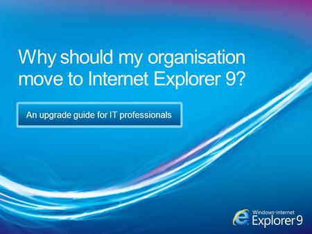 Why should my organisation move to Internet Explorer 9? An upgrade guide for IT professionals.
